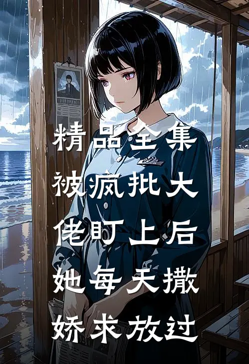 精品全集被疯批大佬盯上后,她每天撒娇求放过