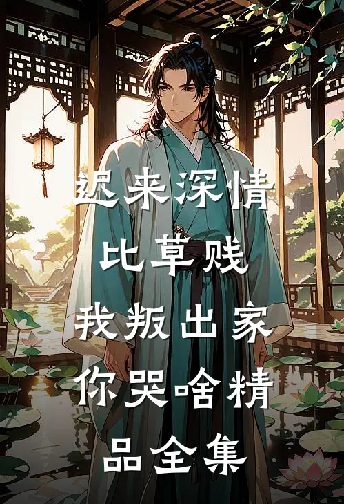 迟来深情比草贱，我叛出家你哭啥精品全集