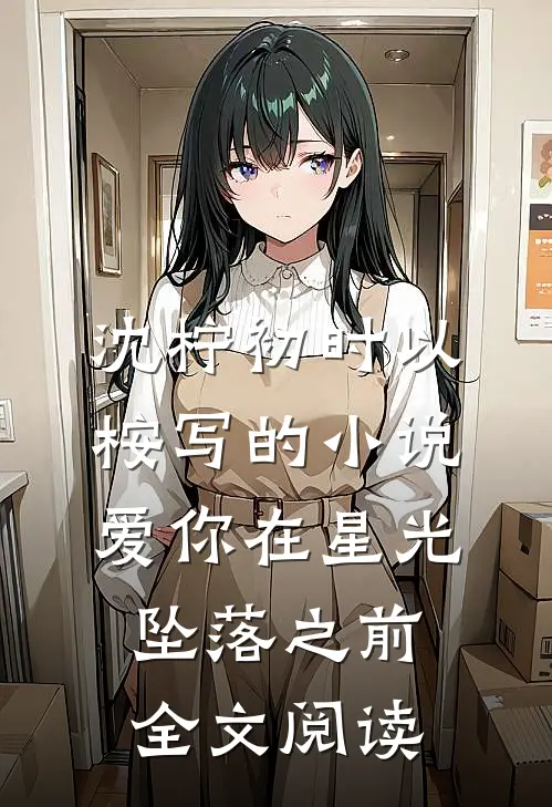 沈柠初时以桉写的小说爱你在星光坠落之前全文阅读