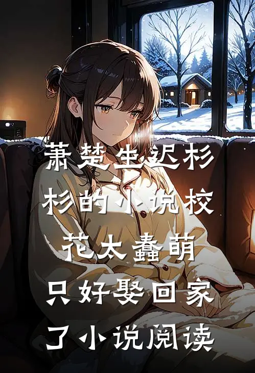 萧楚生迟杉杉的小说校花太蠢萌，只好娶回家了小说阅读