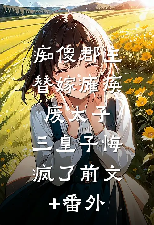 痴傻郡主替嫁瘫痪废太子，三皇子悔疯了前文+番外
