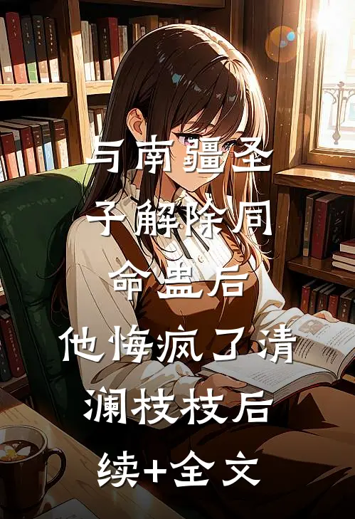 与南疆圣子解除同命蛊后，他悔疯了清澜枝枝后续+全文
