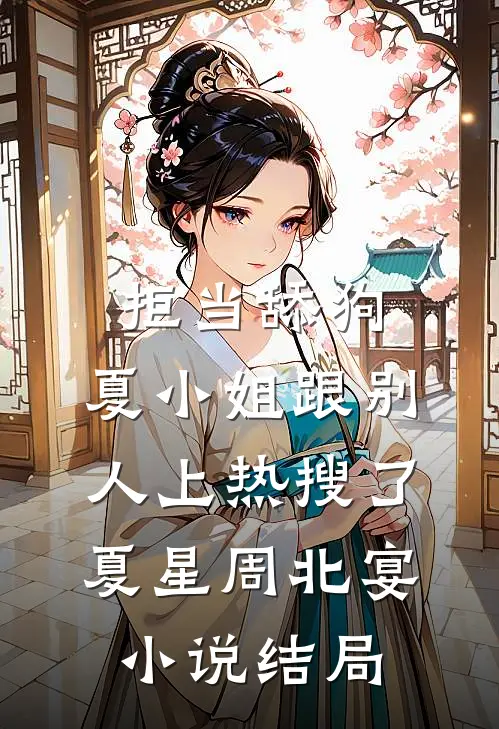 拒当舔狗，夏小姐跟别人上热搜了夏星周北宴小说结局