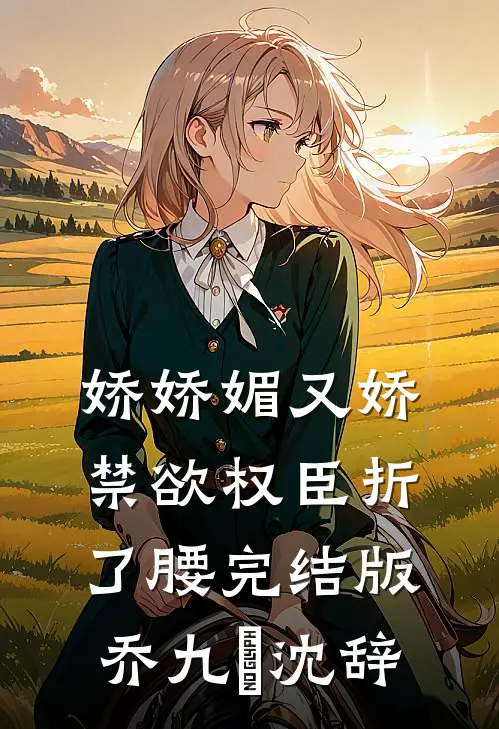 娇娇媚又娇，禁欲权臣折了腰完结版乔九苼沈辞