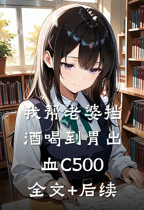 我帮老婆挡酒喝到胃出血C500全文+后续