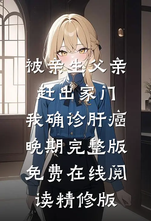 被亲生父亲赶出家门，我确诊肝癌晚期完整版免费在线阅读精修版