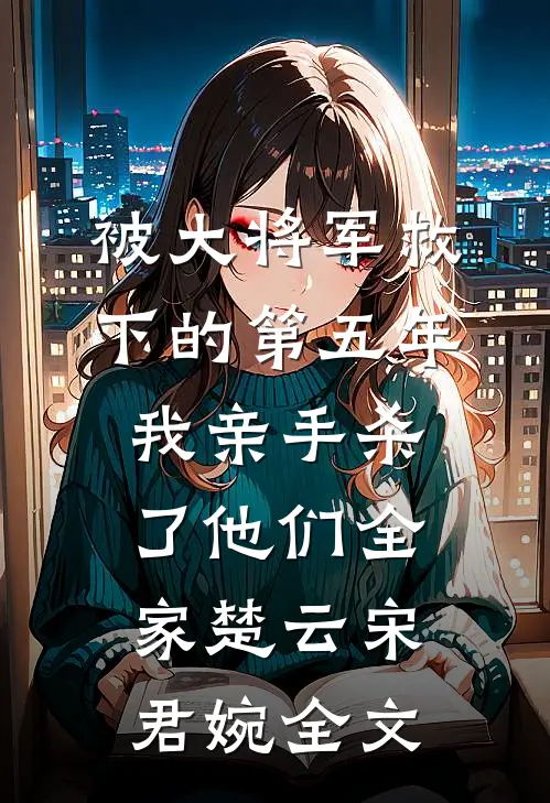 被大将军救下的第五年，我亲手杀了他们全家楚云宋君婉全文