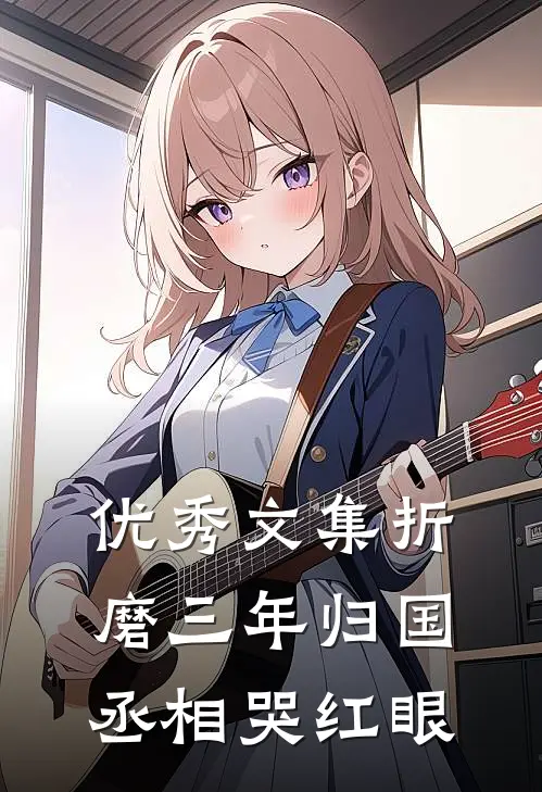 优秀文集折磨三年归国，丞相哭红眼