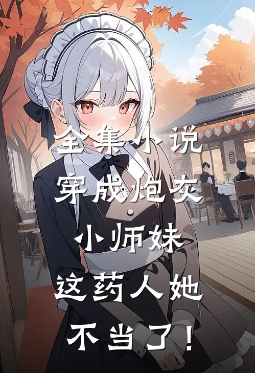 全集小说穿成炮灰小师妹，这药人她不当了！