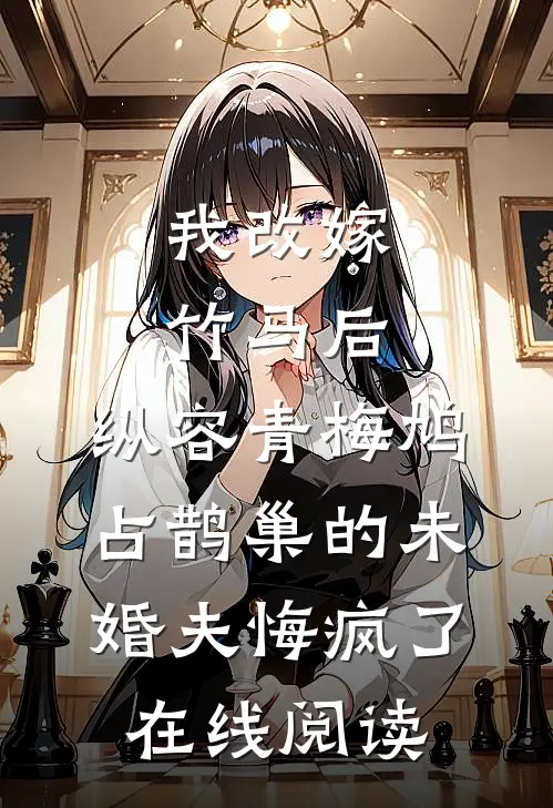 我改嫁竹马后，纵容青梅鸠占鹊巢的未婚夫悔疯了在线阅读
