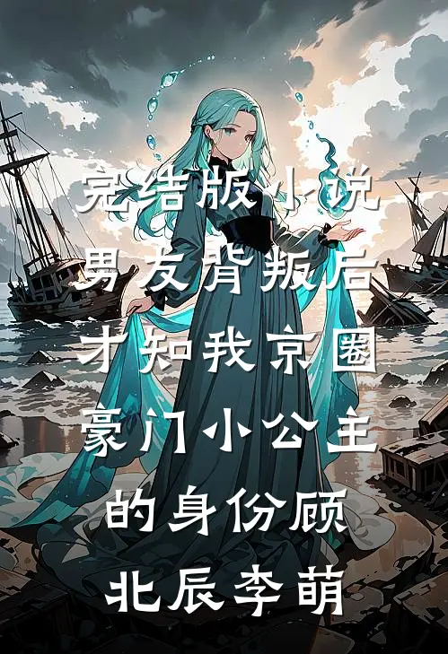 完结版小说男友背叛后，才知我京圈豪门小公主的身份顾北辰李萌