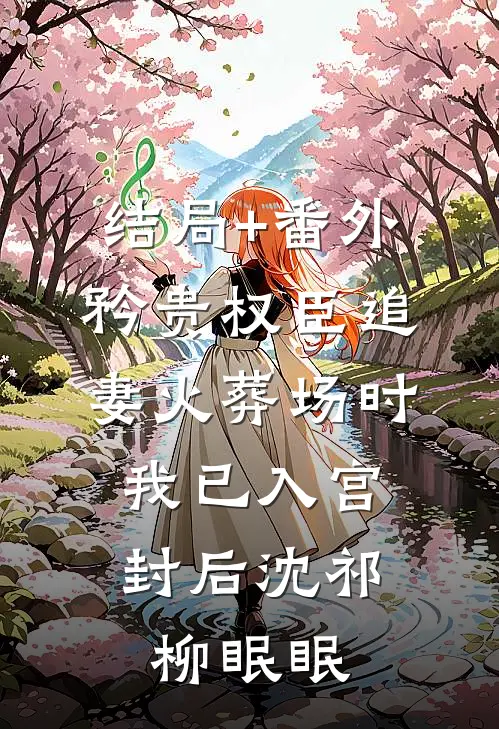 结局+番外矜贵权臣追妻火葬场时，我已入宫封后沈祁柳眠眠