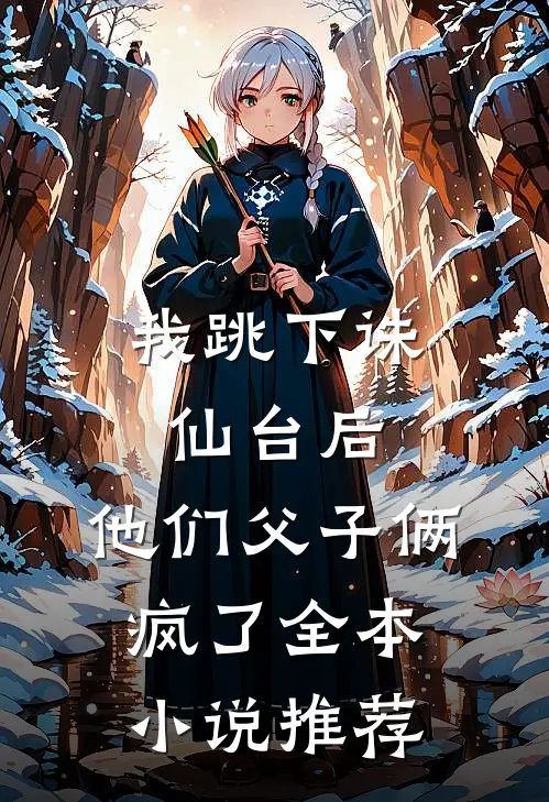 我跳下诛仙台后，他们父子俩疯了全本小说推荐