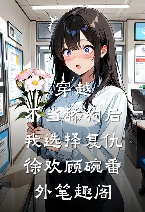 穿越：不当舔狗后，我选择复仇：徐欢顾碗番外笔趣阁