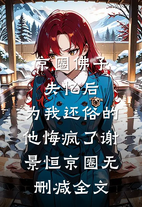 京圈佛子失忆后，为我还俗的他悔疯了谢景恒京圈无删减全文