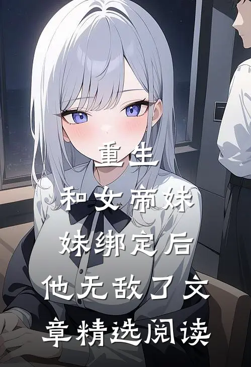 重生：和女帝妹妹绑定后，他无敌了文章精选阅读