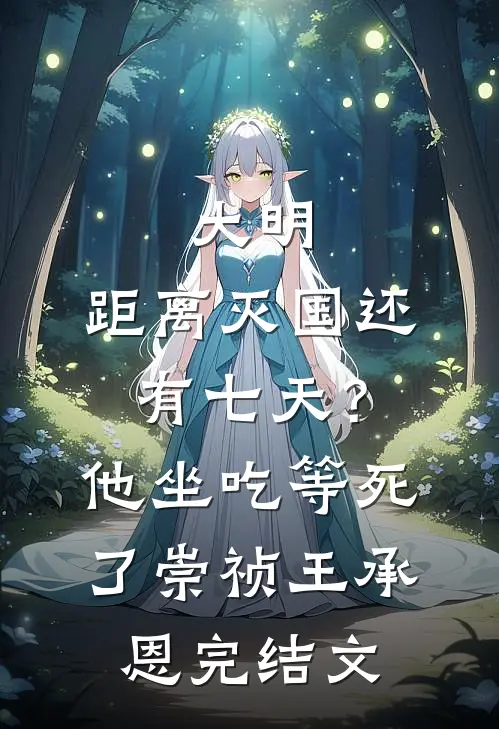 大明：距离灭国还有七天？他坐吃等死了崇祯王承恩完结文