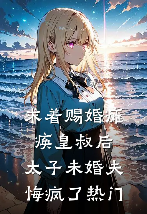 求着赐婚瘫痪皇叔后，太子未婚夫悔疯了热门