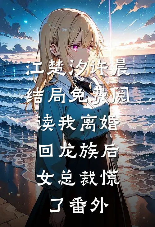 江楚汐许晨结局免费阅读我离婚回龙族后，女总裁慌了番外