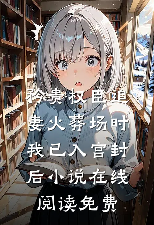 矜贵权臣追妻火葬场时，我已入宫封后小说在线阅读免费