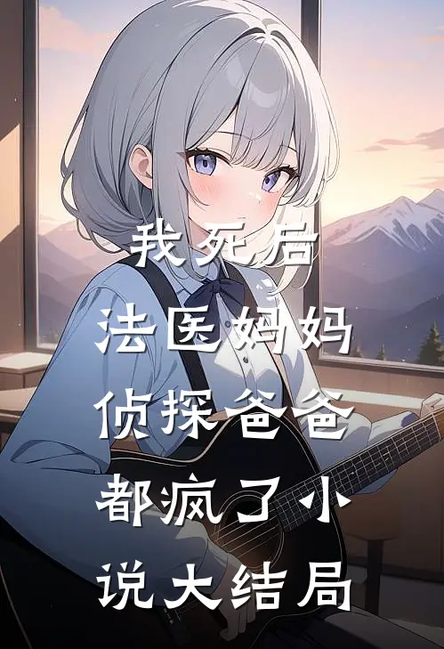 我死后，法医妈妈侦探爸爸都疯了小说大结局