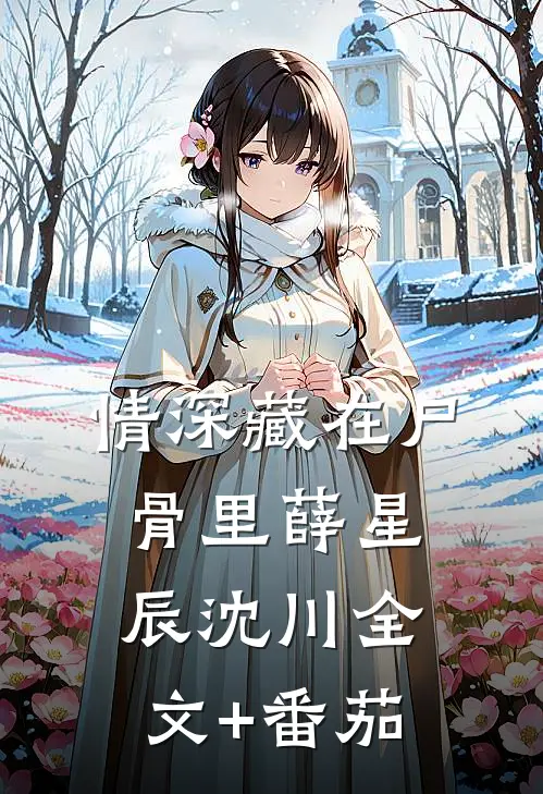 情深藏在尸骨里薛星辰沈川全文+番茄