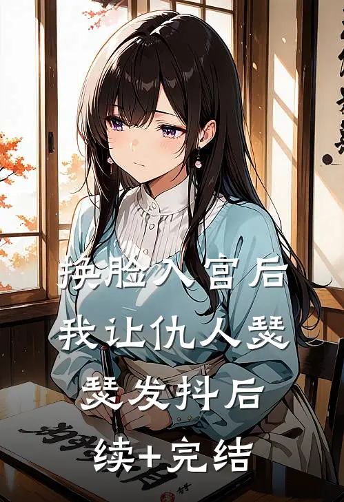 换脸入宫后，我让仇人瑟瑟发抖后续+完结
