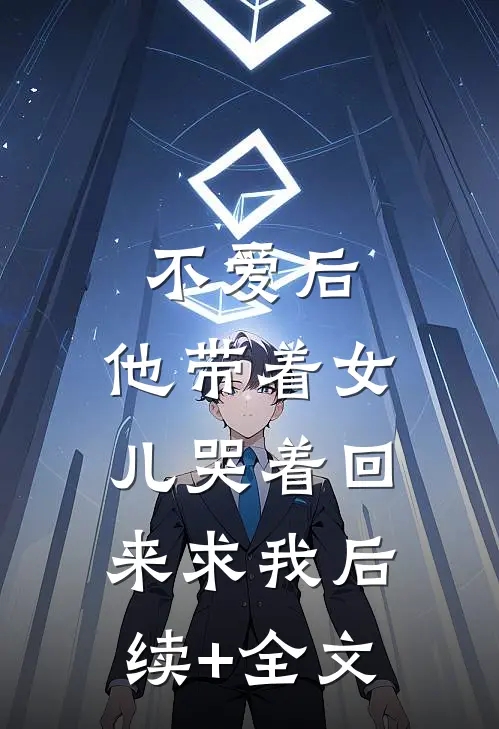 不爱后，他带着女儿哭着回来求我后续+全文