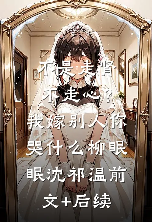 不是走肾不走心？我嫁别人你哭什么柳眠眠沈祁温前文+后续