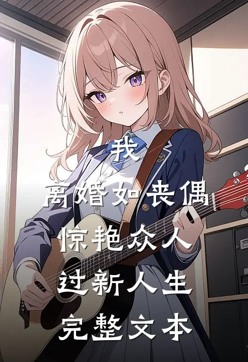 我，离婚如丧偶，惊艳众人过新人生完整文本