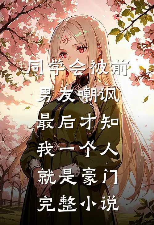 同学会被前男友嘲讽，最后才知我一个人就是豪门完整小说