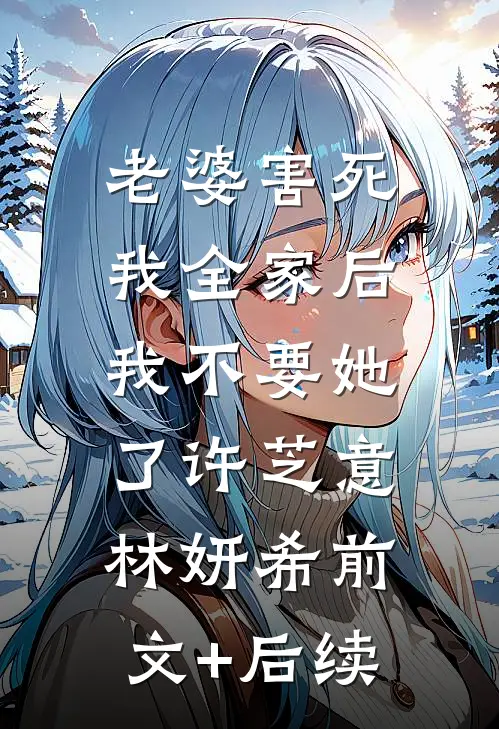 老婆害死我全家后，我不要她了许芝意林妍希前文+后续