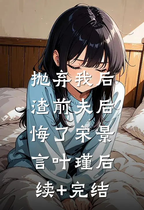 抛弃我后，渣前夫后悔了宋景言叶瑾后续+完结