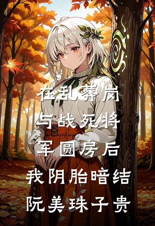 在乱葬岗与战死将军圆房后，我阴胎暗结(阮美珠子贵)