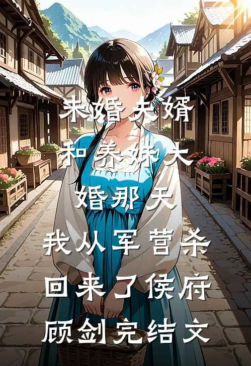 未婚夫婿和养妹大婚那天，我从军营杀回来了侯府顾剑完结文
