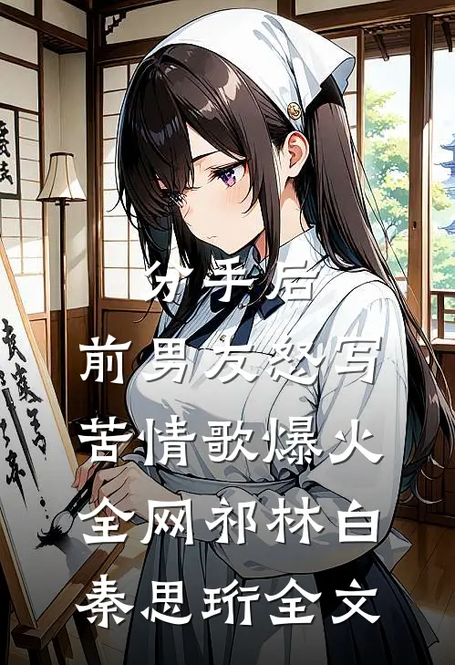 分手后，前男友怒写苦情歌爆火全网祁林白秦思珩全文