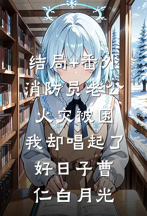 结局+番外消防员老公火灾被困，我却唱起了好日子曹仁白月光