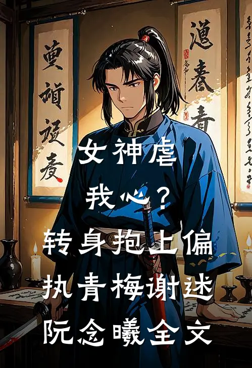 女神虐我心？转身抱上偏执青梅谢述阮念曦全文