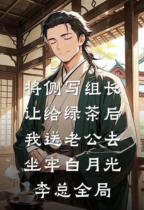 将侧写组长让给绿茶后，我送老公去坐牢白月光李总全局