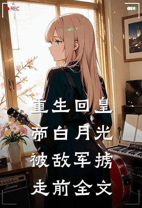 重生回皇帝白月光被敌军掳走前全文