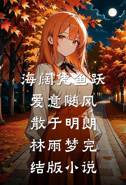 海阔凭鱼跃，爱意随风散于明朗林雨梦完结版小说
