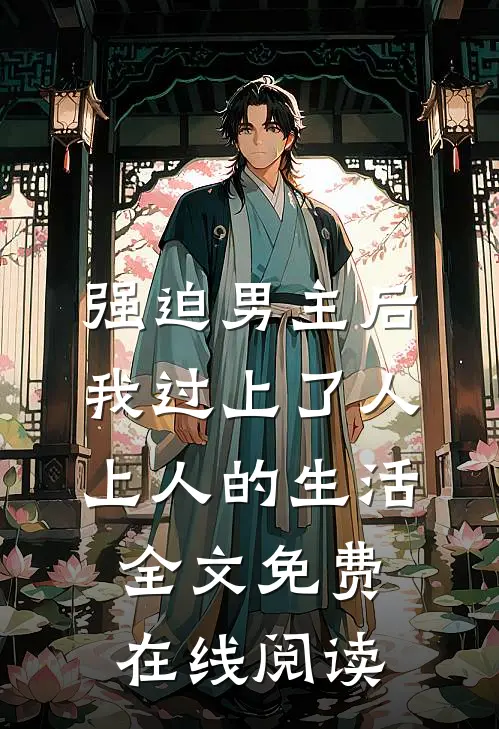 强迫男主后，我过上了人上人的生活全文免费在线阅读