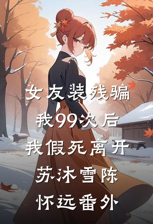 女友装残骗我99次后，我假死离开苏沐雪陈怀远 番外