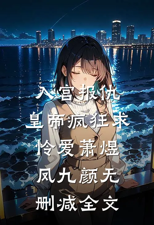 入宫报仇，皇帝疯狂求怜爱萧煜凤九颜无删减全文