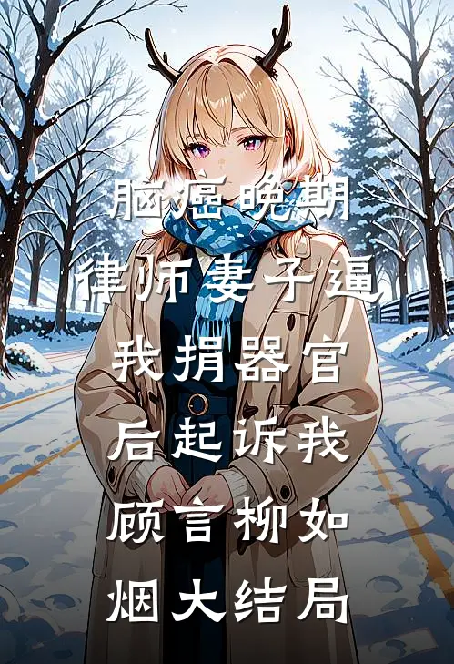 脑癌晚期，律师妻子逼我捐器官后起诉我顾言柳如烟大结局