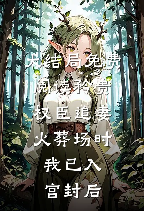 大结局免费阅读矜贵权臣追妻火葬场时，我已入宫封后