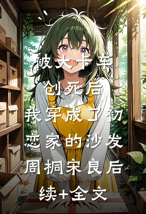 被大卡车创死后，我穿成了初恋家的沙发周桐宋良后续+全文