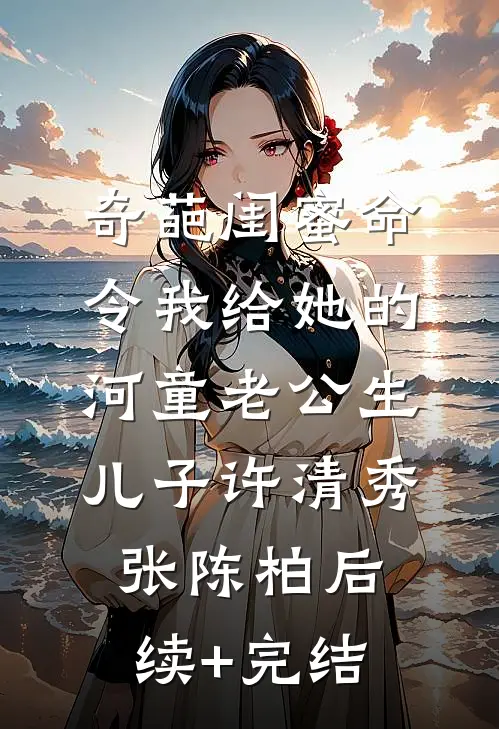 奇葩闺蜜命令我给她的河童老公生儿子许清秀张陈柏后续+完结