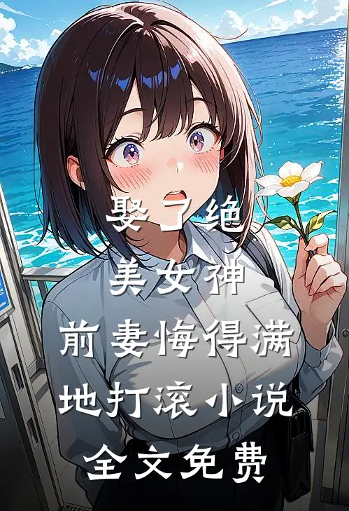 娶了绝美女神，前妻悔得满地打滚小说全文免费