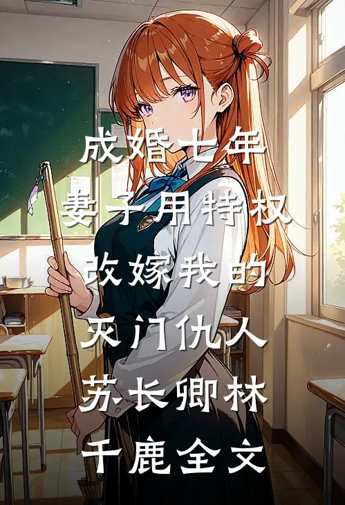 成婚七年，妻子用特权改嫁我的灭门仇人苏长卿林千鹿全文